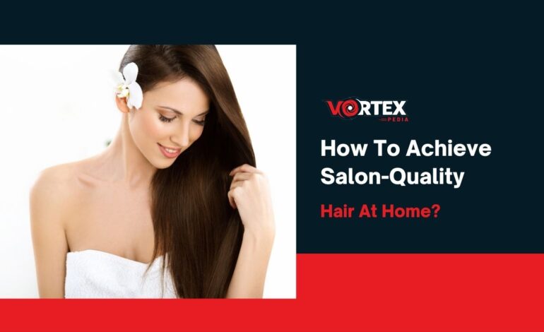 How To Achieve Salon-Quality Hair At Home?