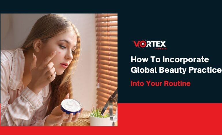 How To Incorporate Global Beauty Practices Into Your Routine