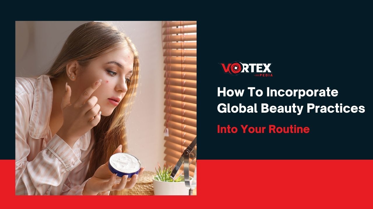 How To Incorporate Global Beauty Practices Into Your Routine