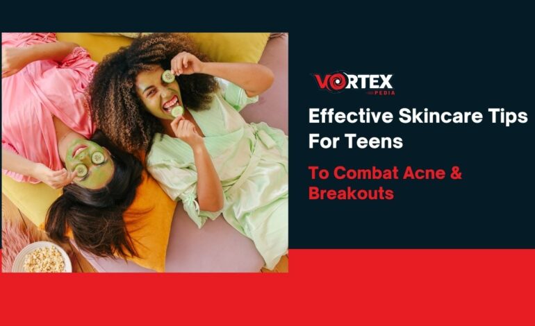 Effective Skincare Tips For Teens To Combat Acne & Breakouts