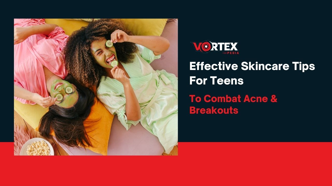 Effective Skincare Tips For Teens To Combat Acne & Breakouts