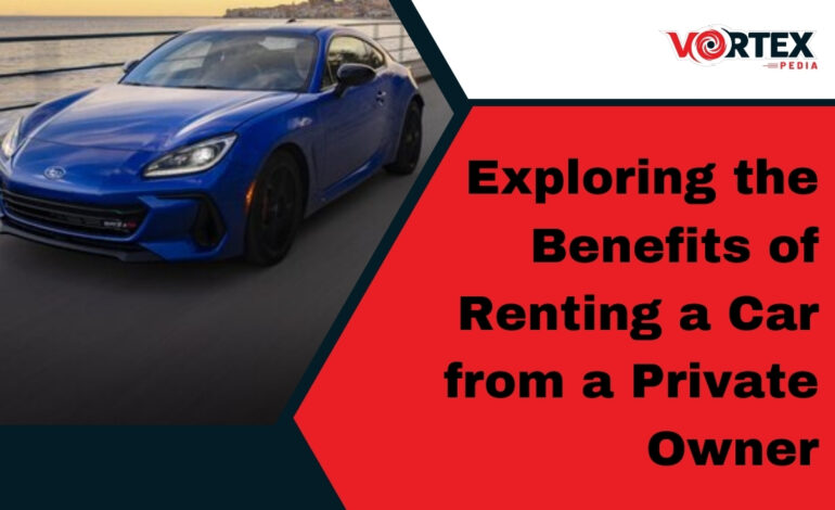 Exploring the Benefits of Renting a Car from a Private Owner